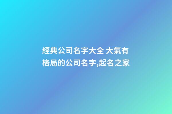 經典公司名字大全 大氣有格局的公司名字,起名之家